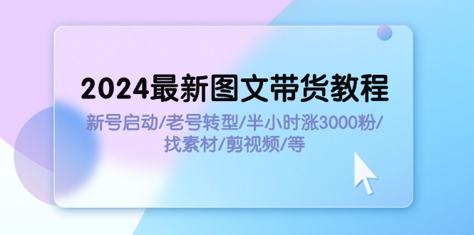 2024最新图文带货教程：新号启动/老号转型/半小时涨3000粉/找素材/剪辑-资源基地