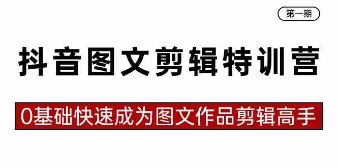 抖音图文剪辑特训营第一期,0基础快速成为图文作品剪辑高手(23节课)-资源基地