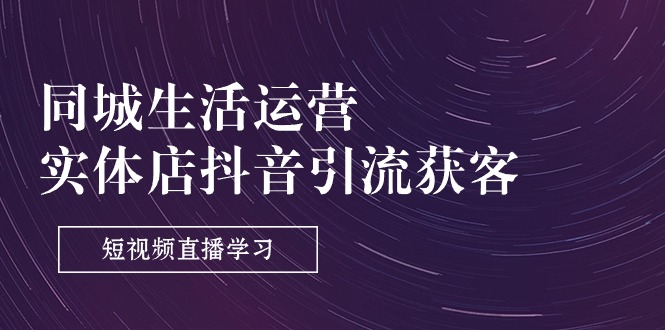同城生活运营-实体店抖音引流获客：短视频直播学习（9节课）-资源基地