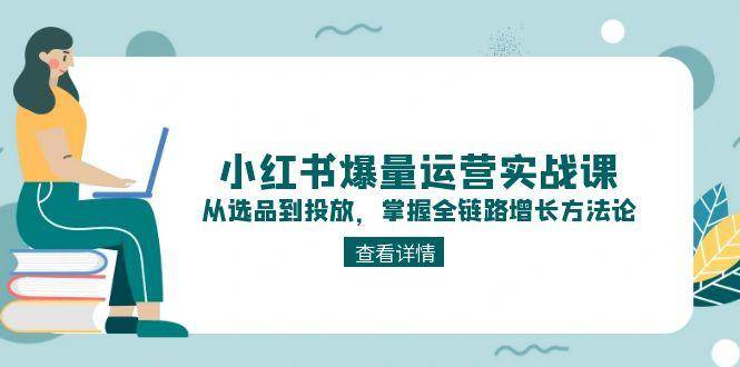小红书爆量运营实战课：从选品到投放，掌握全链路增长方法论-资源基地
