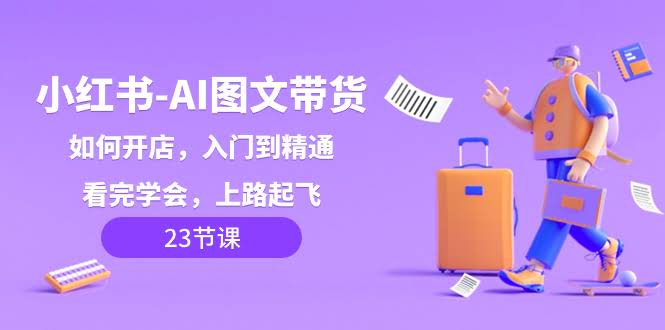 小红书-AI图文带货,如何开店,入门到精通,看完学会,上路起飞!-资源基地
