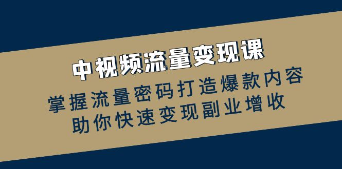 中视频流量变现课：掌握流量密码打造爆款内容，助你快速变现副业增收-资源基地