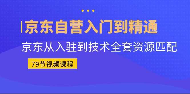 京东自营入门到精通：京东从入驻到技术全套资源匹配（79节课）-资源基地