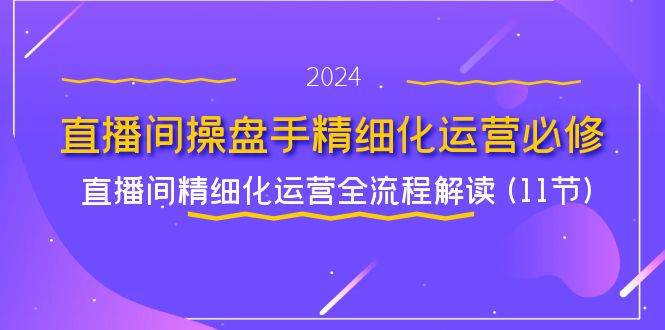 直播间-操盘手精细化运营必修,直播间精细化运营全流程解读 (11节)-资源基地