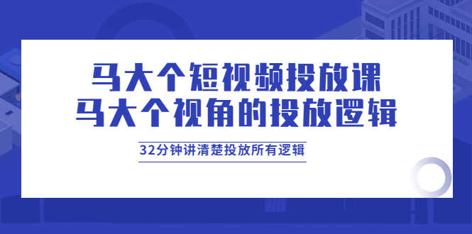 马大个短视频投放课，马大个视角的投放逻辑，32分钟讲清楚投放所有逻辑-资源基地