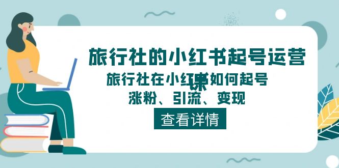 旅行社的小红书起号运营课，旅行社在小红书如何起号、涨粉、引流、变现-资源基地