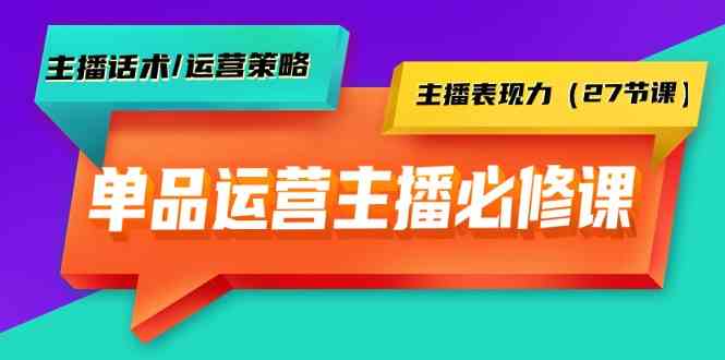 单品运营实操主播必修课：主播话术/运营策略/主播表现力（27节课）-资源基地