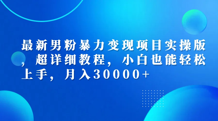 最新男粉暴力变现项目实操版，超详细教程，小白也能轻松上手，月入30000+-资源基地