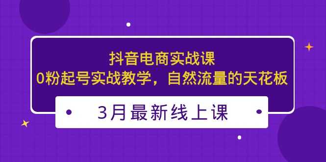 3月最新抖音电商实战课：0粉起号实战教学，自然流量的天花板-资源基地