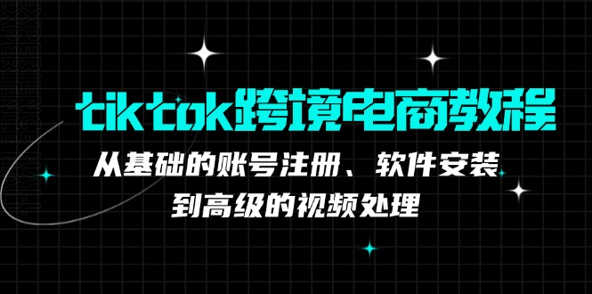 tiktok跨境电商教程：从基础的账号注册、软件安装，到高级的视频处理-资源基地