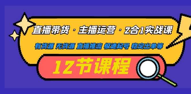 直播带货·主播运营2合1实战课 有货源 无货源 直播推流 极速起号 稳定出单-资源基地