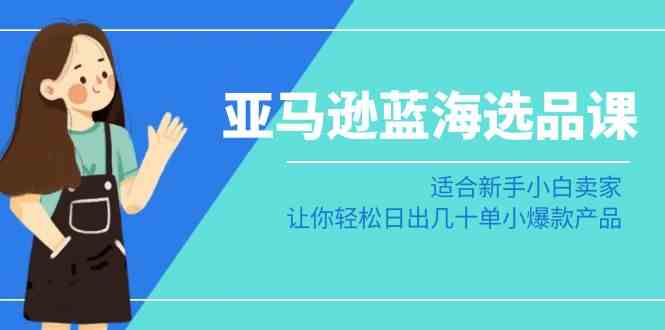 亚马逊-蓝海选品课：适合新手小白卖家，让你轻松日出几十单小爆款产品-资源基地
