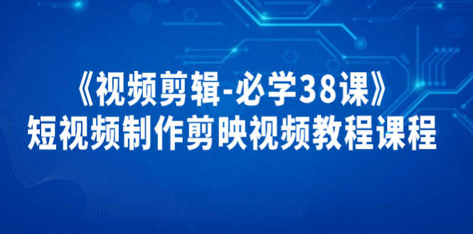《视频剪辑-必学38课》短视频制作剪映视频教程课程！-资源基地