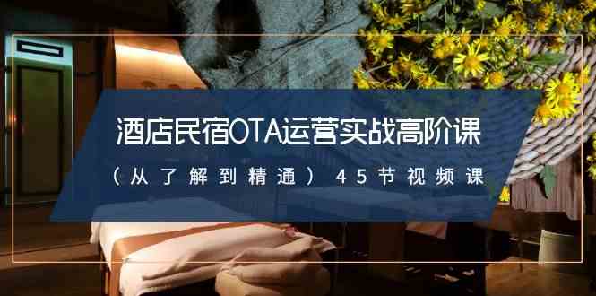 酒店民宿-OTA运营实战高阶课（从了解到精通）45节视频课-资源基地