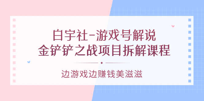 白宇社-游戏号解说:金铲铲之战项目拆解课程,边游戏边赚钱美滋滋-资源基地