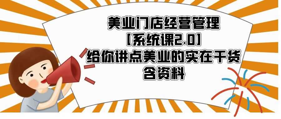 美业门店经营管理【系统课2.0】给你讲点美业的实在干货,含资料-资源基地