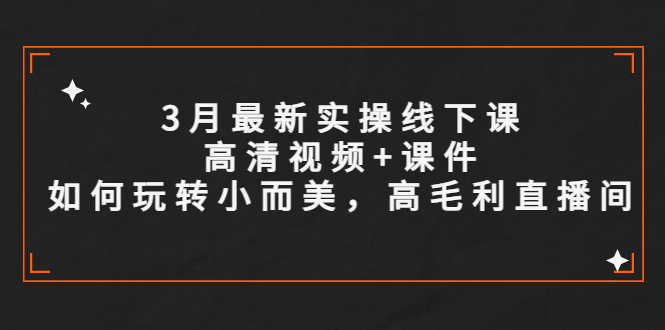 3月最新实操线下课高清视频+课件，如何玩转小而美，高毛利直播间-资源基地