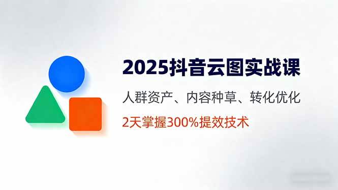 2025抖音云图实战课，人群资产、内容种草、转化优化，2天掌握300%提效技术-资源基地