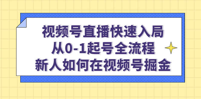 视频号直播快速入局:从0-1起号全流程,新人如何在视频号掘金!-资源基地