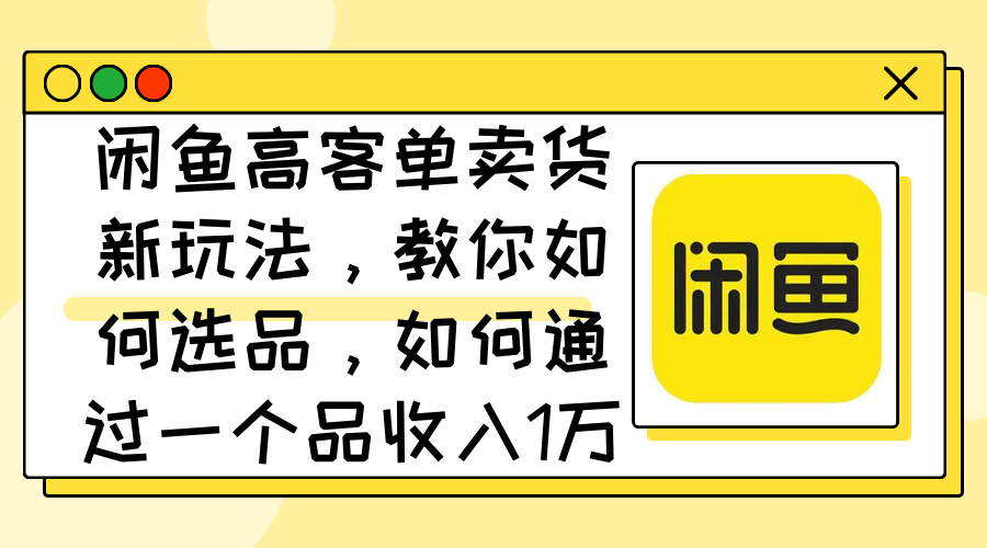 闲鱼高客单卖货新玩法，教你如何选品，如何通过一个品收入1万+-资源基地