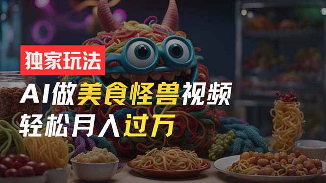 零门槛操作，AI美食怪兽短视频玩法，月入过万新手也能做！-资源基地