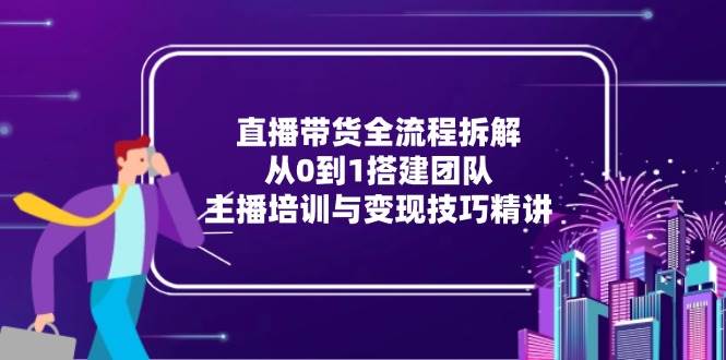 直播带货全流程拆解：从0到1搭建团队，主播培训与变现技巧精讲-资源基地