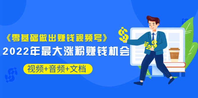 《零基础做出赚钱视频号》2022年最大涨粉赚钱机会(视频+音频+图文)价值199-资源基地