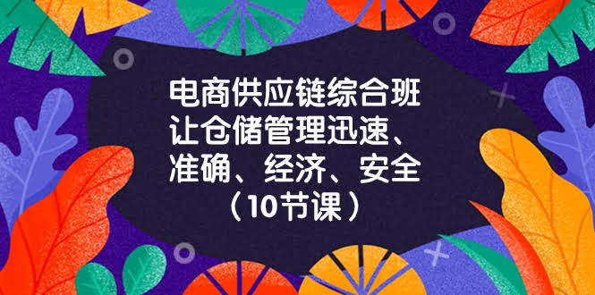 电商-供应链综合班，让仓储管理迅速、准确、经济、安全！（10节课）-资源基地