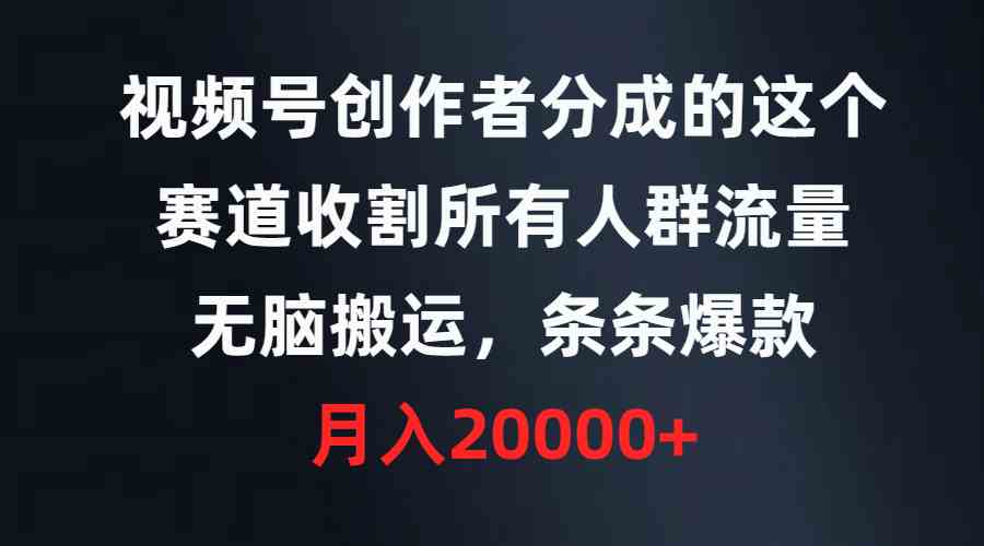 视频号创作者分成的这个赛道，收割所有人群流量，无脑搬运，条条爆款，…-资源基地