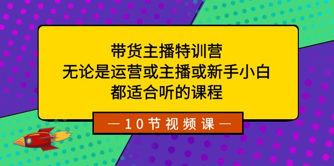 带货主播特训营：无论是运营或主播或新手小白，都适合听的课程-资源基地