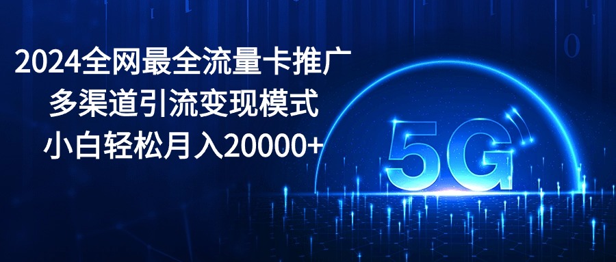 2024全网最全流量卡推广多渠道引流变现模式,小白轻松月入20000+-资源基地