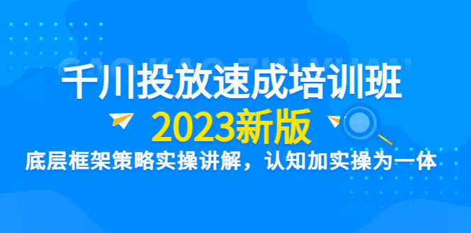 千川投放速成培训班【2023新版】底层框架策略实操讲解，认知加实操为一体-资源基地