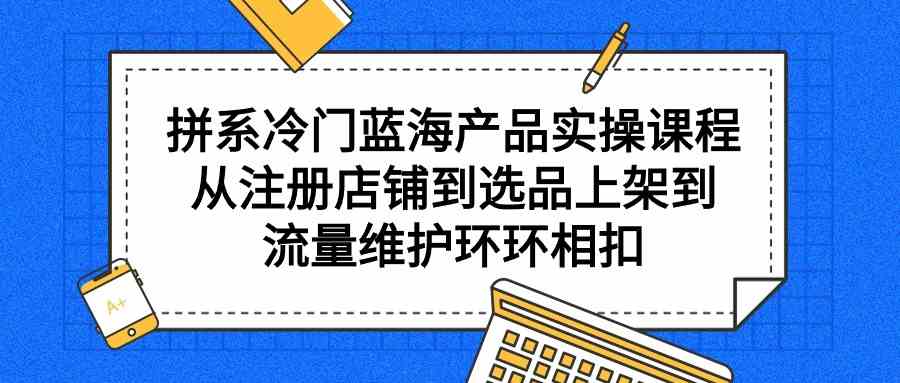 拼系冷门蓝海产品实操课程，从注册店铺到选品上架到流量维护环环相扣-资源基地