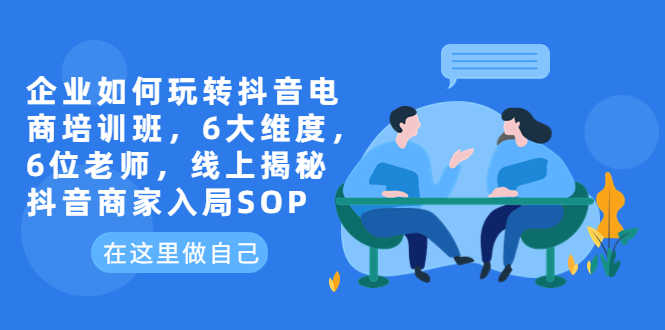 企业如何玩转抖音电商培训班，6大维度，6位老师，线上揭秘抖音商家入局SOP-资源基地