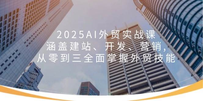 2025AI外贸实战课:涵盖建站、开发、营销, 从零到三全面掌握外贸技能-资源基地