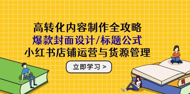 高转化内容制作全攻略：爆款封面设计/标题公式，小红书店铺运营与货源管理-资源基地