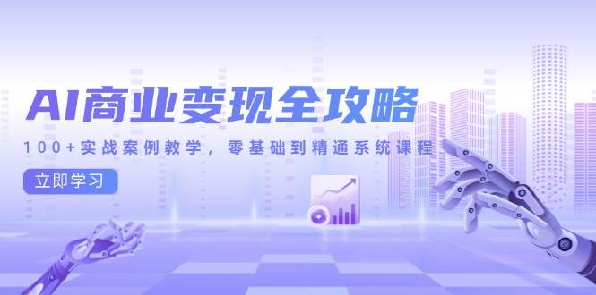 AI商业变现全攻略,100+实战案例教学,零基础到精通系统课程-资源基地