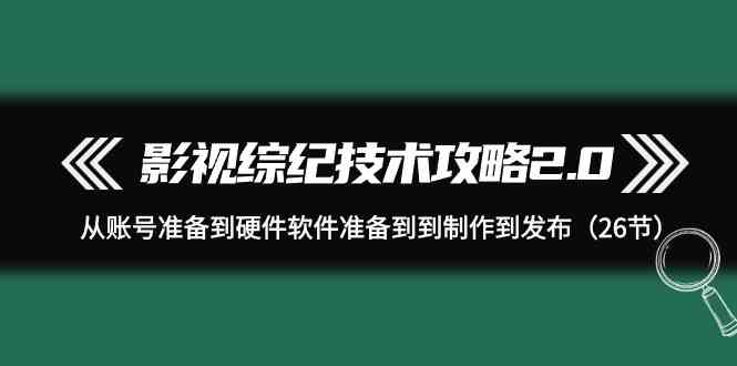 影视 综纪技术攻略2.0:从账号准备到硬件软件准备到到制作到发布(26节)-资源基地