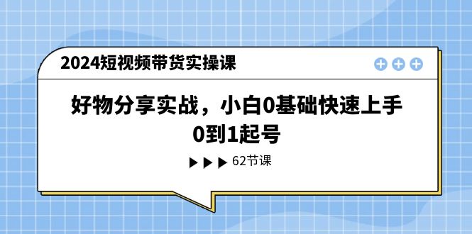2024短视频带货实操课，好物分享实战，小白0基础快速上手，0到1起号-资源基地