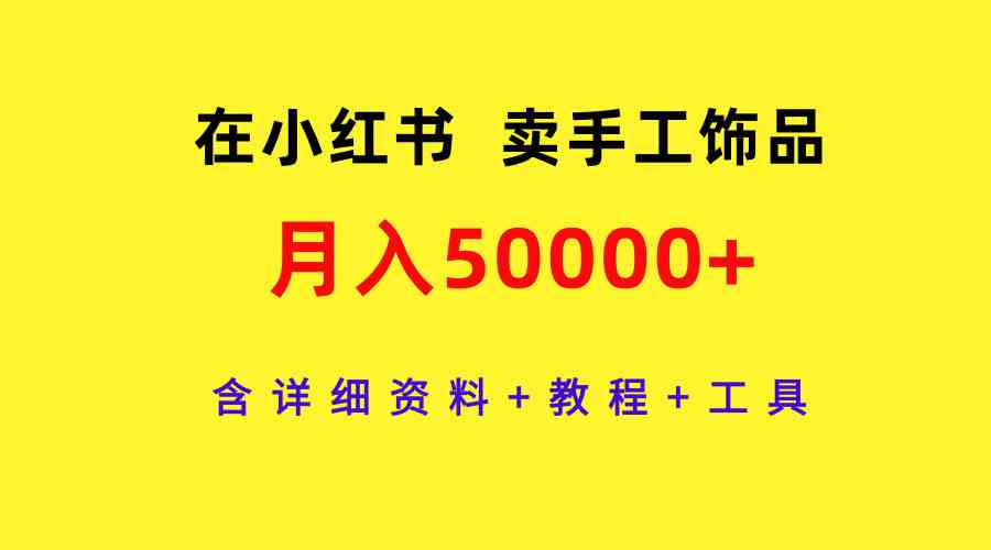 在小红书卖手工饰品，月入50000+，含详细资料+教程+工具-资源基地