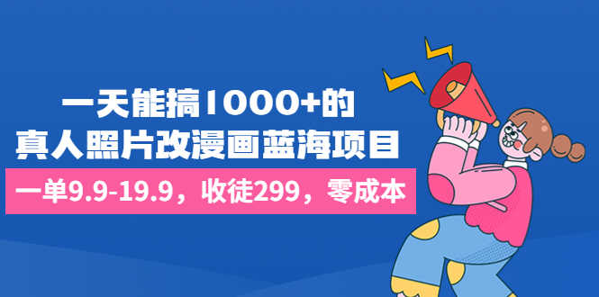 一天能搞1000+的，真人照片改漫画蓝海项目，一单9.9-19.9，收徒299，零成本-资源基地