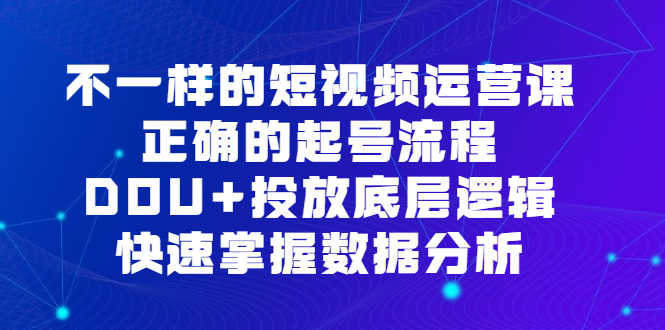 不一样的短视频 运营课,正确的起号流程,DOU+投放底层逻辑,快速掌握数…-资源基地