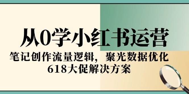 从0学小红书运营,笔记创作流量逻辑,聚光数据优化,618大促解决方案-资源基地