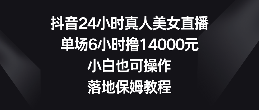 抖音24小时真人美女直播，单场6小时撸14000元，小白也可操作，落地保姆教程-资源基地