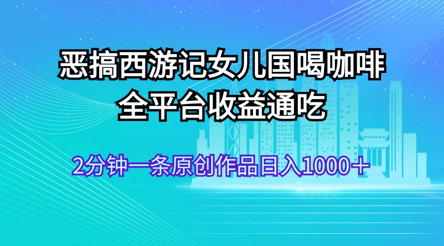 恶搞西游记女儿国喝咖啡 全平台收益通吃 2分钟一条原创作品日入1000＋-资源基地