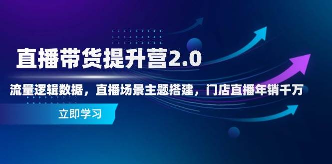 直播带货提升营2.0：流量逻辑数据，直播场景主题搭建，门店直播年销千万-资源基地
