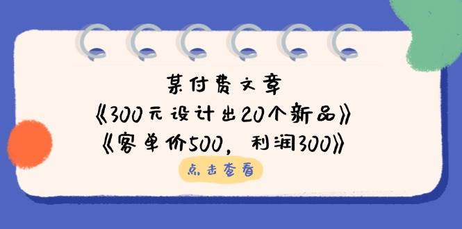 某付费文章：《300元设计出20个新品》+《客单价500，利润300》-资源基地