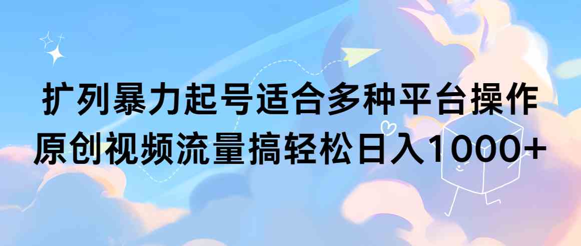 扩列暴力起号适合多种平台操作原创视频流量搞轻松日入1000+-资源基地
