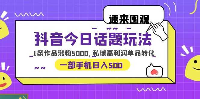 抖音今日话题玩法，1条作品涨粉5000，私域高利润单品转化 一部手机日入500-资源基地