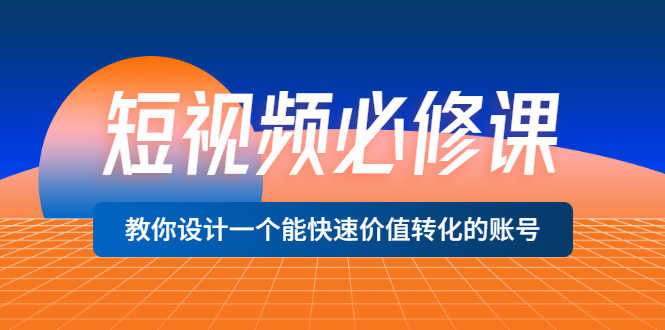 短视频必修课，教你设计一个能快速价值转化的账号（12堂课）价值699-资源基地
